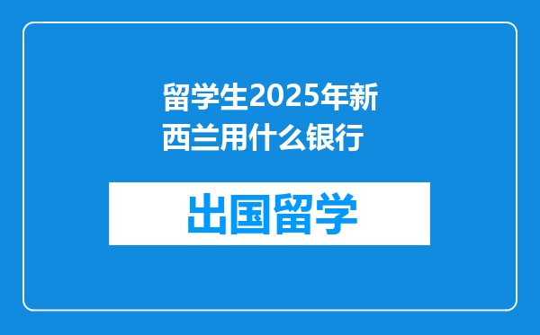 留学生2025年新西兰用什么银行