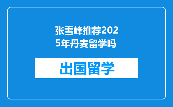 张雪峰推荐2025年丹麦留学吗