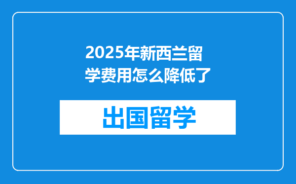 2025年新西兰留学费用怎么降低了
