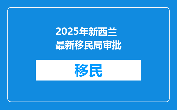 2025年新西兰最新移民局审批