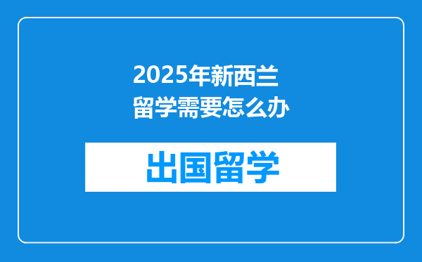 2025年新西兰留学需要怎么办