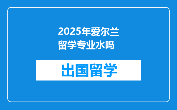 2025年爱尔兰留学专业水吗