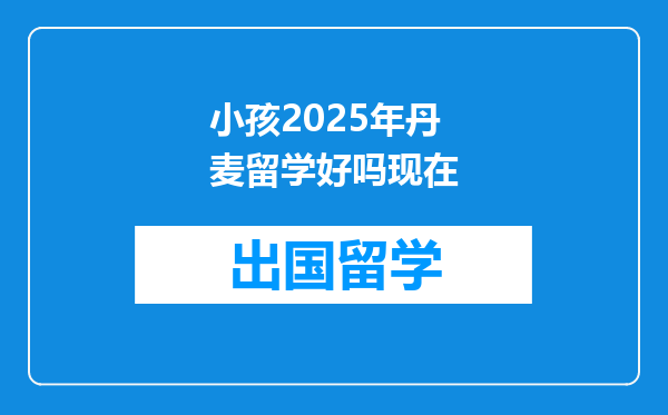 小孩2025年丹麦留学好吗现在