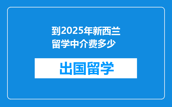 到2025年新西兰留学中介费多少