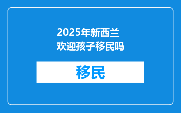 2025年新西兰欢迎孩子移民吗