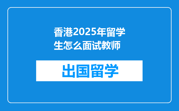 香港2025年留学生怎么面试教师