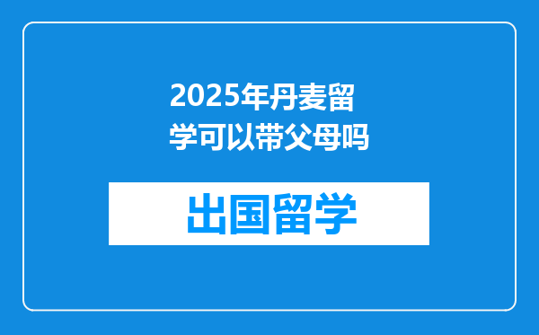2025年丹麦留学可以带父母吗