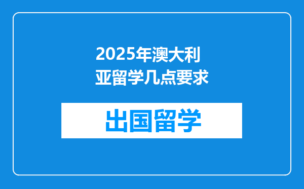2025年澳大利亚留学几点要求
