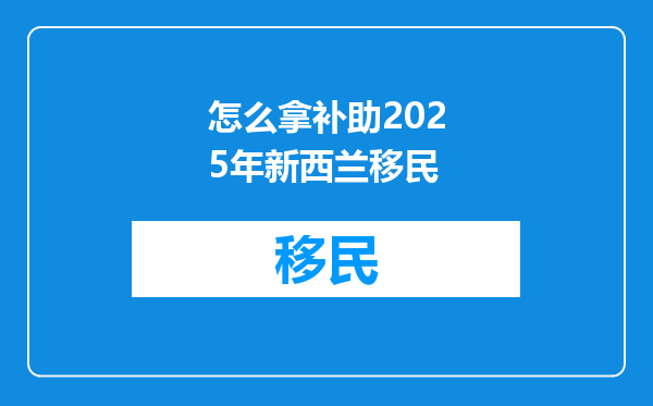 怎么拿补助2025年新西兰移民