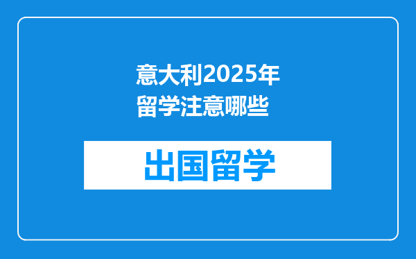意大利2025年留学注意哪些