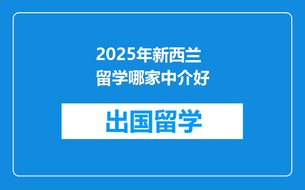 2025年新西兰留学哪家中介好