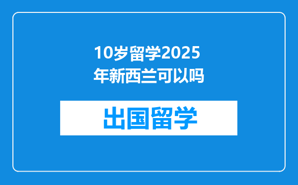 10岁留学2025年新西兰可以吗