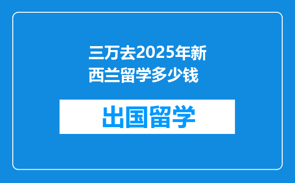 三万去2025年新西兰留学多少钱