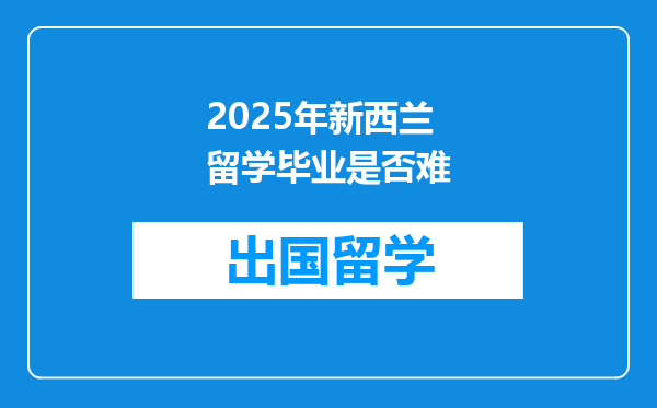 2025年新西兰留学毕业是否难