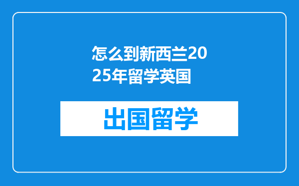 怎么到新西兰2025年留学英国