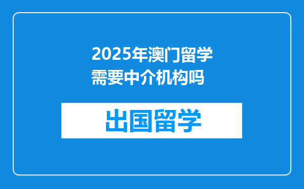 2025年澳门留学需要中介机构吗