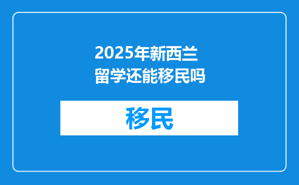2025年新西兰留学还能移民吗