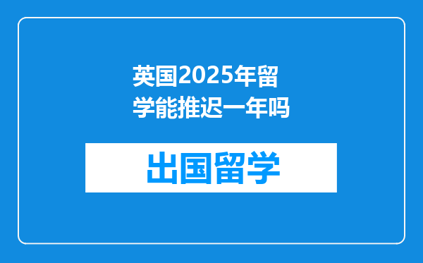 英国2025年留学能推迟一年吗