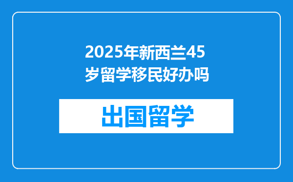 2025年新西兰45岁留学移民好办吗