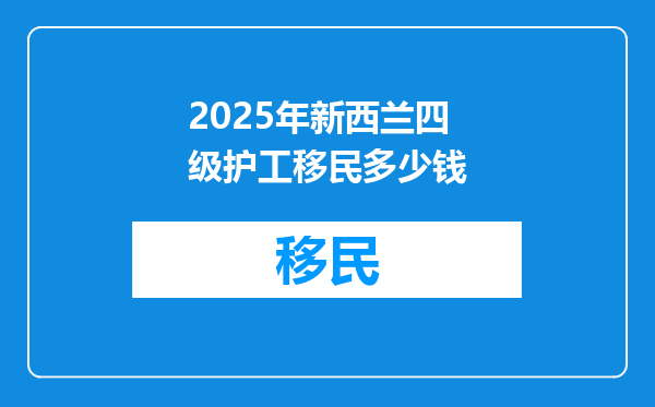 2025年新西兰四级护工移民多少钱