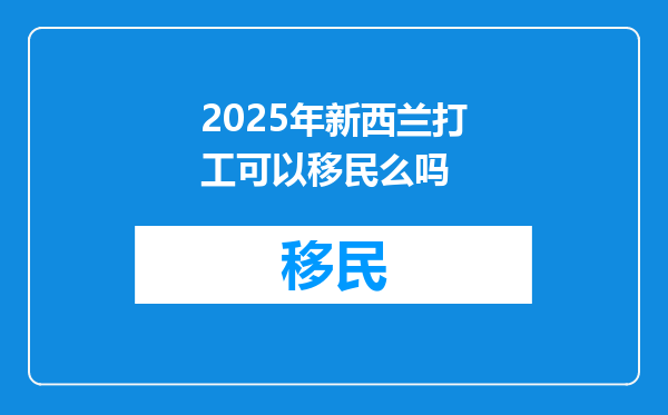 2025年新西兰打工可以移民么吗
