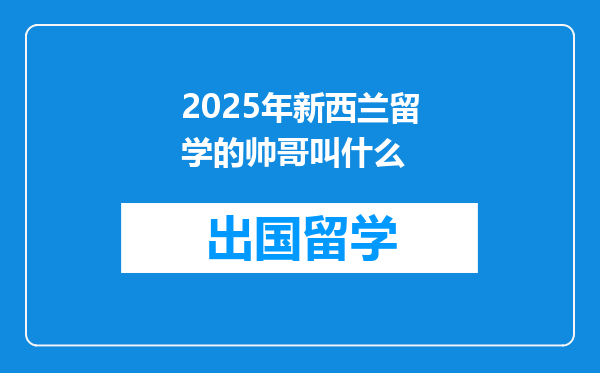 2025年新西兰留学的帅哥叫什么