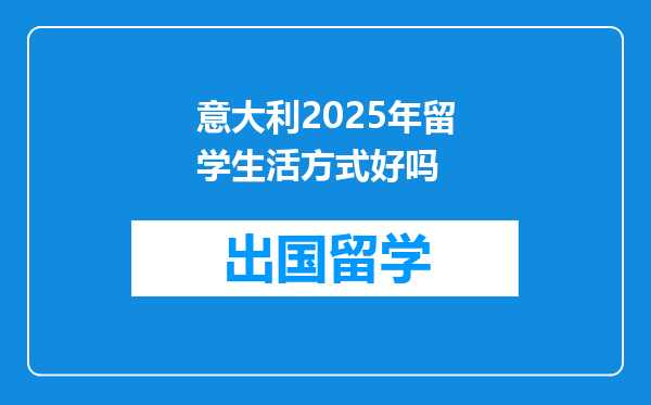 意大利2025年留学生活方式好吗