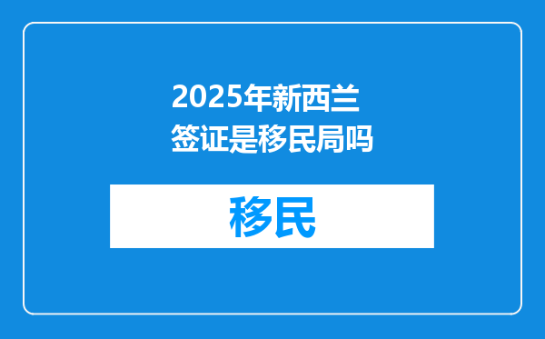 2025年新西兰签证是移民局吗