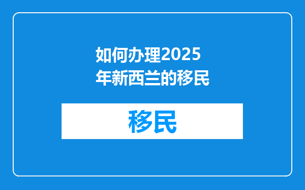 如何办理2025年新西兰的移民