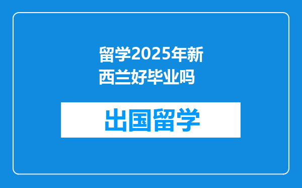留学2025年新西兰好毕业吗