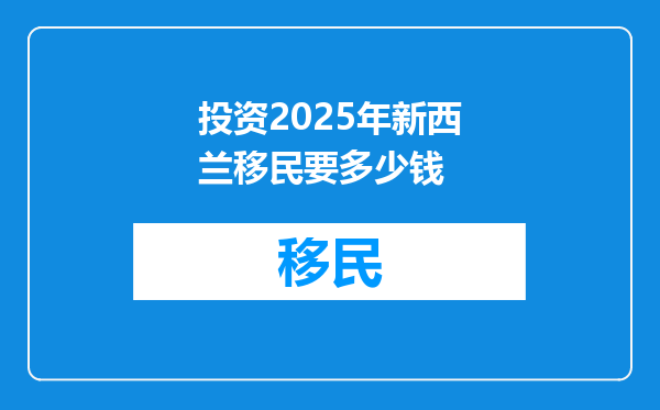 投资2025年新西兰移民要多少钱