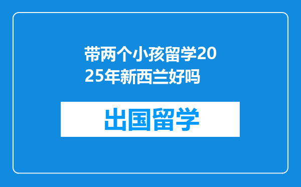 带两个小孩留学2025年新西兰好吗