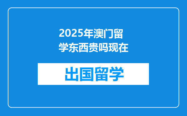 2025年澳门留学东西贵吗现在