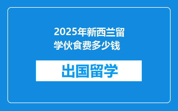 2025年新西兰留学伙食费多少钱