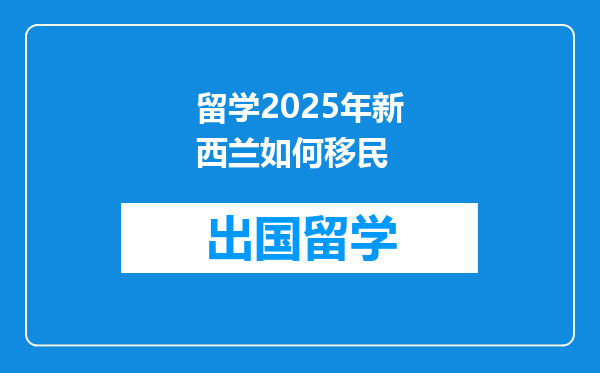 留学2025年新西兰如何移民