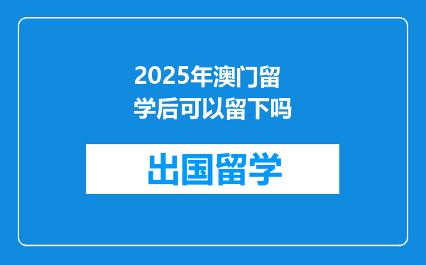 2025年澳门留学后可以留下吗