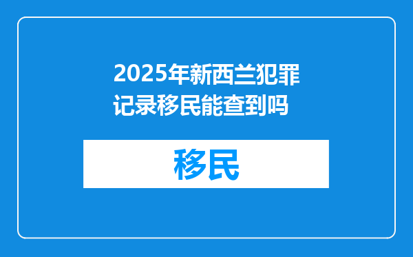 2025年新西兰犯罪记录移民能查到吗