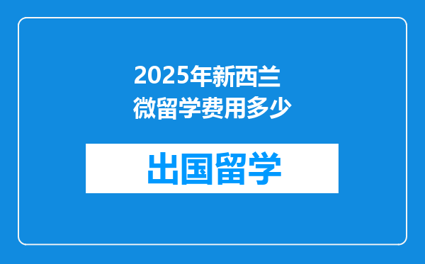 2025年新西兰微留学费用多少