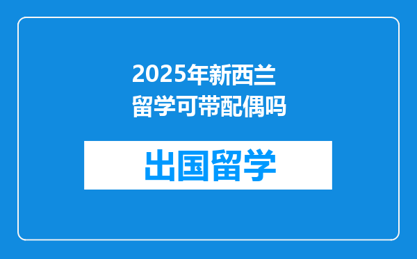 2025年新西兰留学可带配偶吗