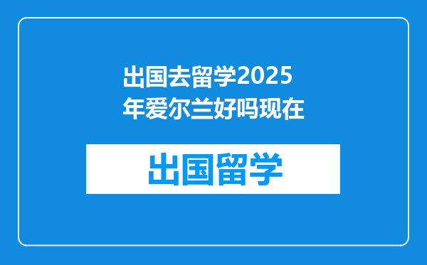 出国去留学2025年爱尔兰好吗现在
