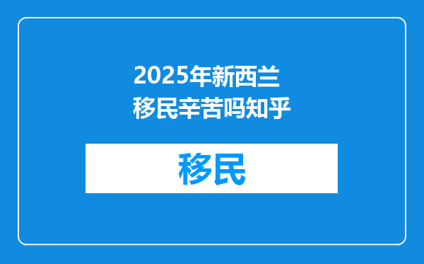 2025年新西兰移民辛苦吗知乎