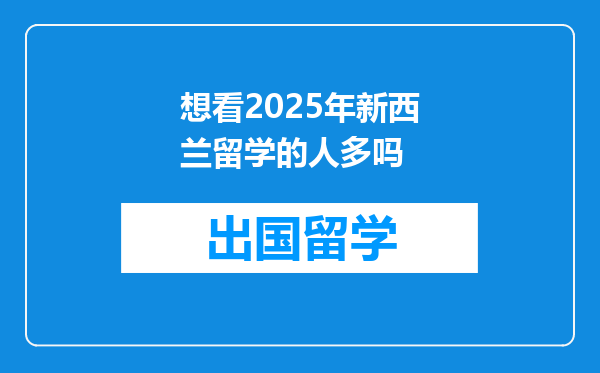 想看2025年新西兰留学的人多吗