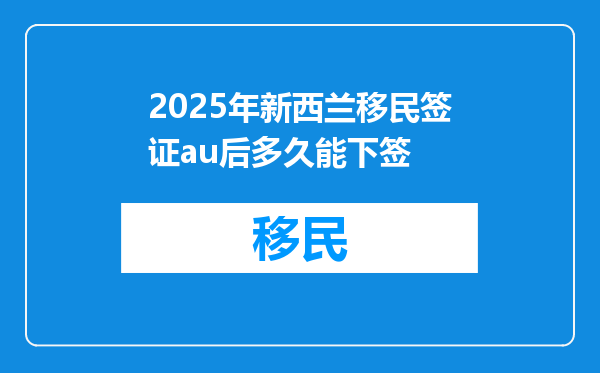 2025年新西兰移民签证au后多久能下签