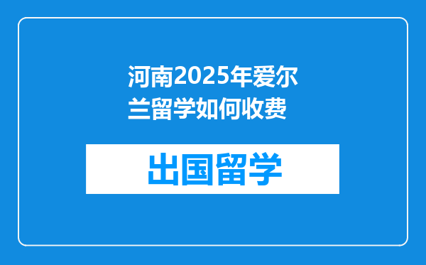 河南2025年爱尔兰留学如何收费