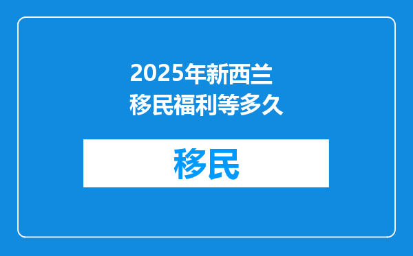 2025年新西兰移民福利等多久
