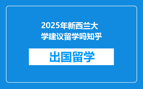 2025年新西兰大学建议留学吗知乎