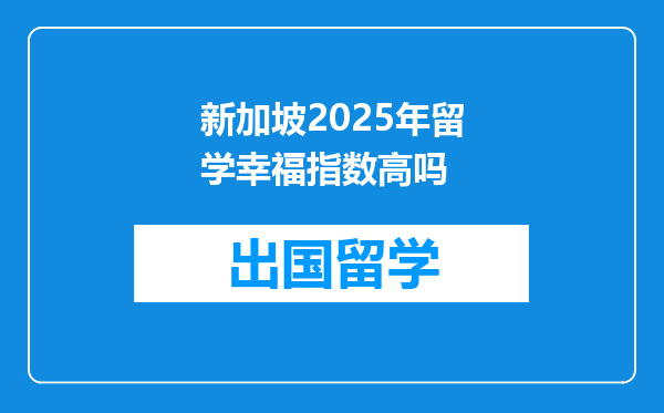 新加坡2025年留学幸福指数高吗