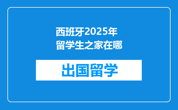 西班牙2025年留学生之家在哪