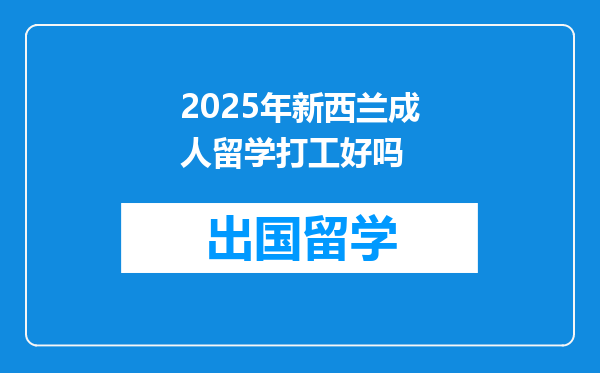 2025年新西兰成人留学打工好吗