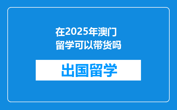 在2025年澳门留学可以带货吗